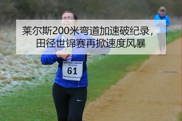 莱尔斯200米弯道加速破纪录，田径世锦赛再掀速度风暴