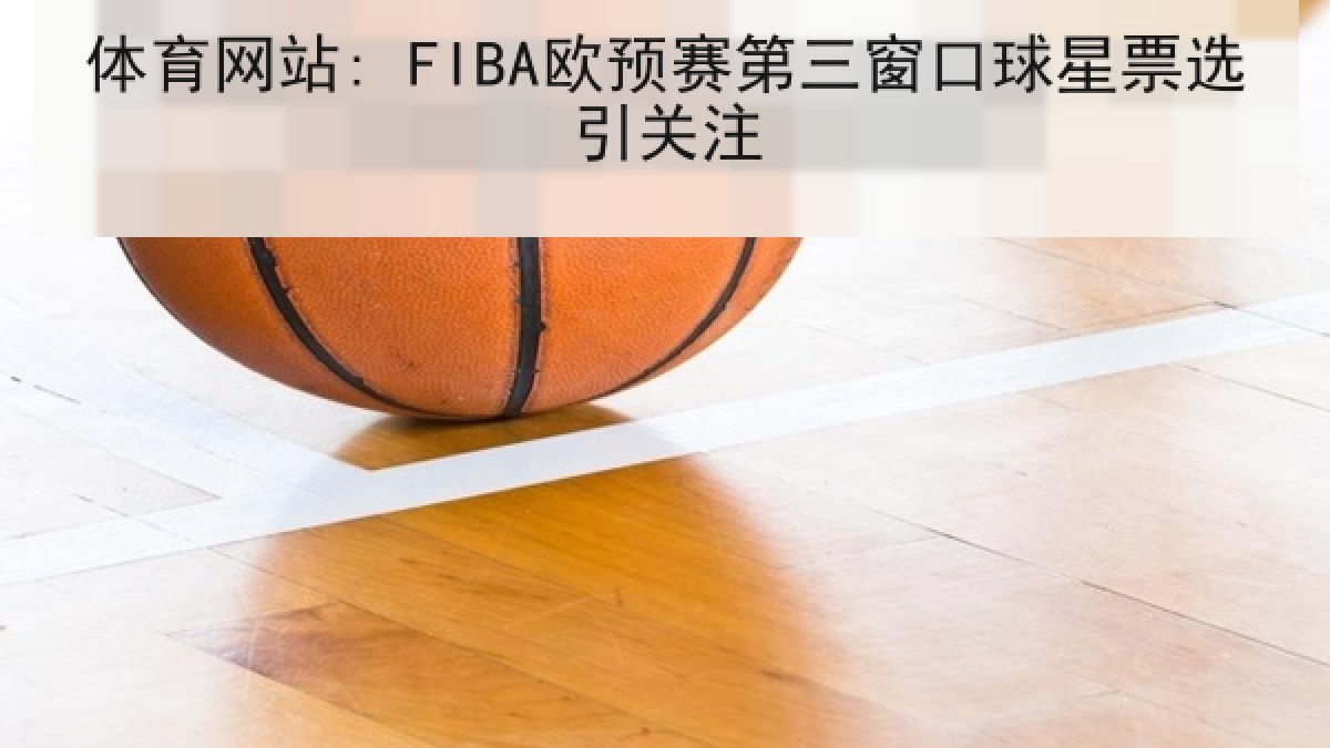 体育网站: FIBA欧预赛第三窗口球星票选引关注 体育网站: FIBA欧预赛第三窗口球星票选引关注