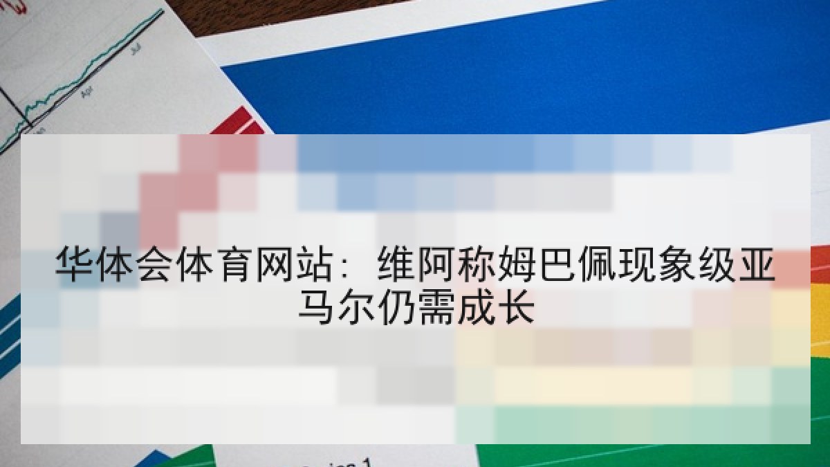 华体会体育网站: 维阿称姆巴佩现象级亚马尔仍需成长 华体会体育网站: 维阿称姆巴佩现象级亚马尔仍需成长