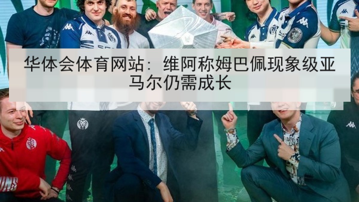 华体会体育网站: 维阿称姆巴佩现象级亚马尔仍需成长 华体会体育网站: 维阿称姆巴佩现象级亚马尔仍需成长
