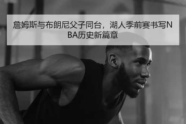 詹姆斯与布朗尼父子同台，湖人季前赛书写NBA历史新篇章