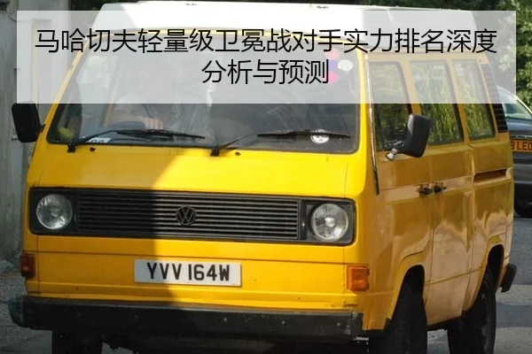 马哈切夫轻量级卫冕战对手实力排名深度分析与预测