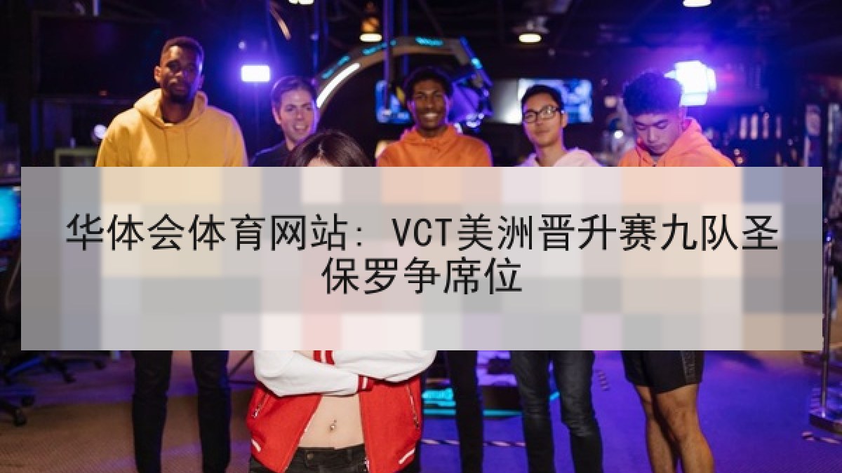 华体会体育网站: VCT美洲晋升赛九队圣保罗争席位 华体会体育网站: VCT美洲晋升赛九队圣保罗争席位