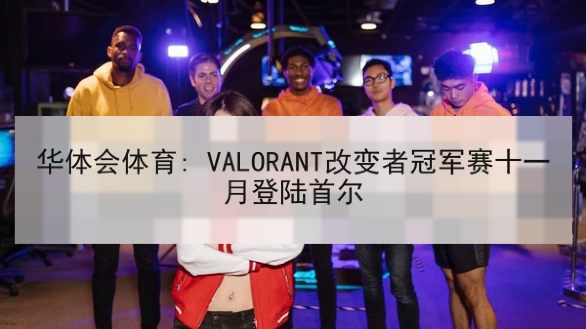华体会体育: VALORANT改变者冠军赛十一月登陆首尔 华体会体育: VALORANT改变者冠军赛十一月登陆首尔