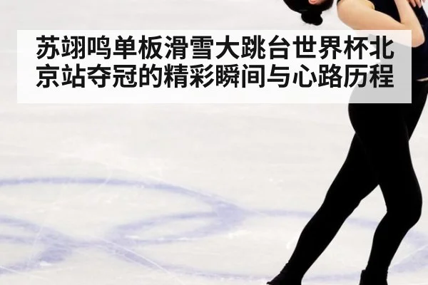 苏翊鸣单板滑雪大跳台世界杯北京站夺冠的精彩瞬间与心路历程