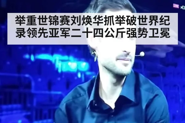 举重世锦赛刘焕华抓举破世界纪录领先亚军二十四公斤强势卫冕