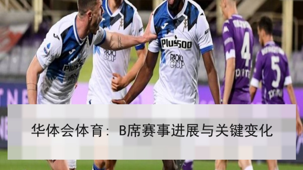 华体会体育: B席赛事进展与关键变化