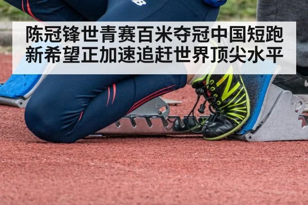 陈冠锋世青赛百米夺冠中国短跑新希望正加速追赶世界顶尖水平