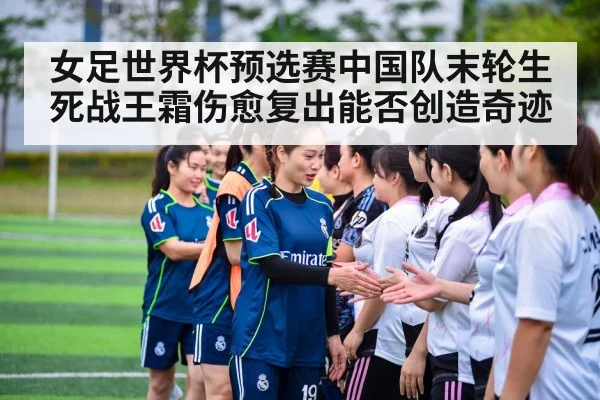 女足世界杯预选赛中国队末轮生死战王霜伤愈复出能否创造奇迹