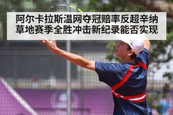 阿尔卡拉斯温网夺冠赔率反超辛纳草地赛季全胜冲击新纪录能否实现