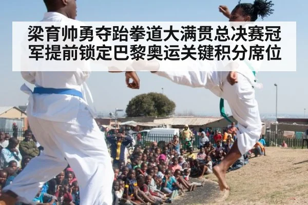 梁育帅勇夺跆拳道大满贯总决赛冠军提前锁定巴黎奥运关键积分席位