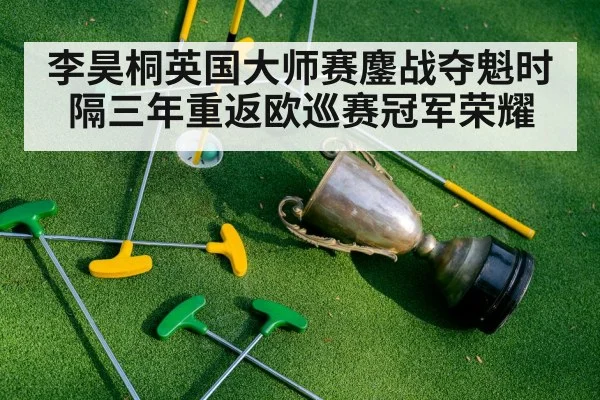 李昊桐英国大师赛鏖战夺魁时隔三年重返欧巡赛冠军荣耀