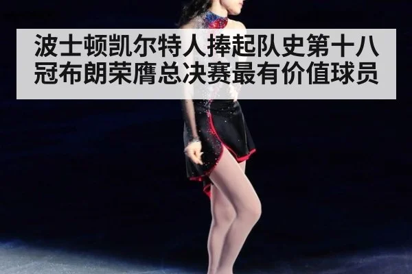 波士顿凯尔特人捧起队史第十八冠布朗荣膺总决赛最有价值球员
