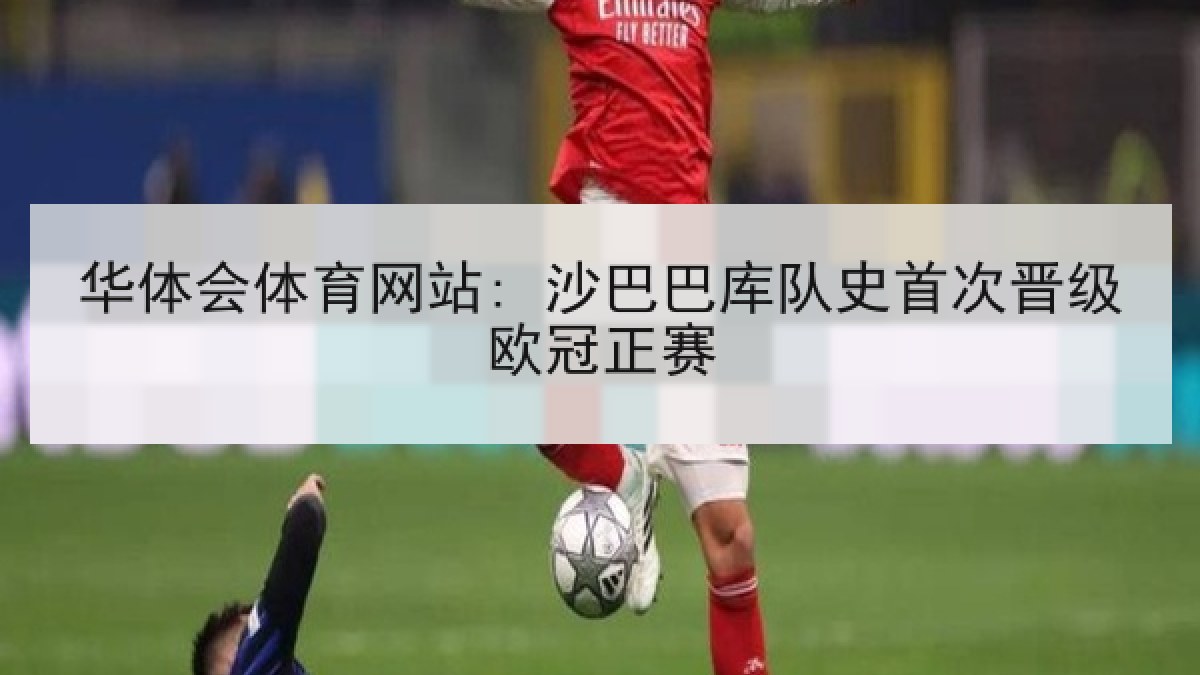 华体会体育网站: 沙巴巴库队史首次晋级欧冠正赛 华体会体育网站: 沙巴巴库队史首次晋级欧冠正赛